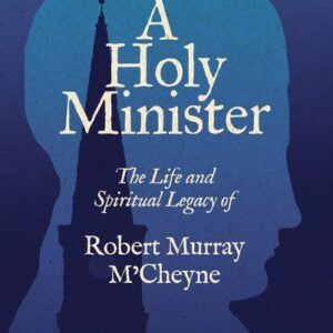 A Holy Minister - The Life and Spiritual Legacy of Robert Murray M’Cheyne