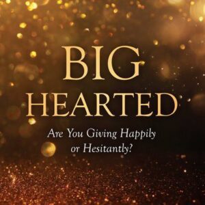 Big Hearted - Are you Giving Happily or Hesitantly?