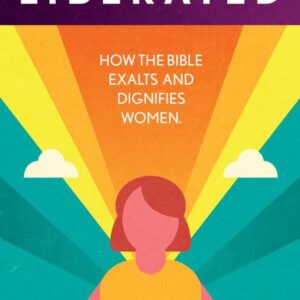 Liberated - How the Bible Exalts and Dignifies Women