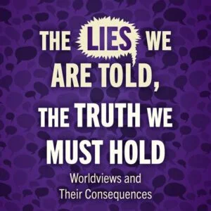 The Lies We are Told, the Truth We Must Hold - Worldviews and Their Consequences