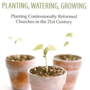 Planting, Watering, Growing: Planting Confessionally Reformed Churches in the 21st Century