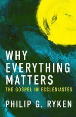 Why Everything Matters - The Gospel in Ecclesiastes