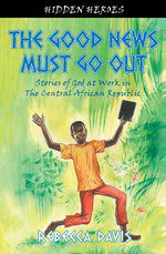 The Good News Must Go Out - True Stories of God at Work in the Central African Republic