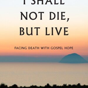 I Shall Not Die, But Live - Facing Death with Gospel Hope