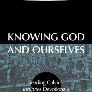 Knowing God and Ourselves - Reading Calvin's Institutes Devotionally
