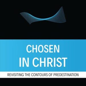 Chosen in Christ - Revisiting the Contours of Predestination