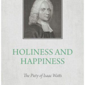 Holiness and Happiness - The Piety of Isaac Watts