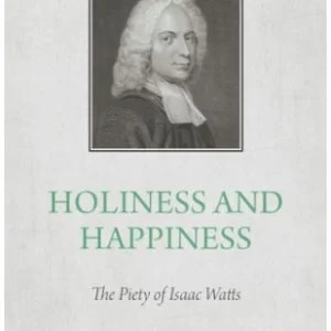 Holiness and Happiness - The Piety of Isaac Watts