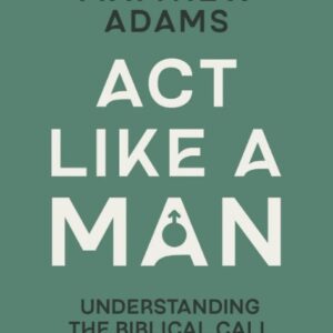 Act Like a Man - Understanding the Biblical Call to Masculinity