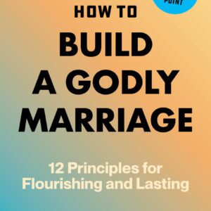 How to Build a Godly Marriage - 12 Principles for Flourishing and Lasting