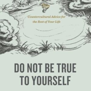 Do Not Be True to Yourself - Countercultural Advice for the Rest of Your Life